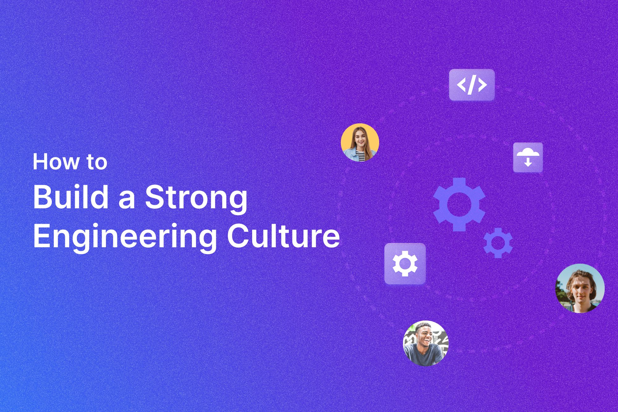The Foundation of a Strong Engineering Culture: Everything You Need To Know
